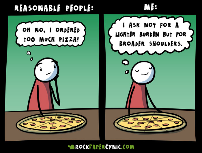 Me vs. reasonable people when too much pizza gets ordered you've ordered too much pizza! Do you give up and ask for a box to take some home? NO THAT IS NOT WHAT YOU DO